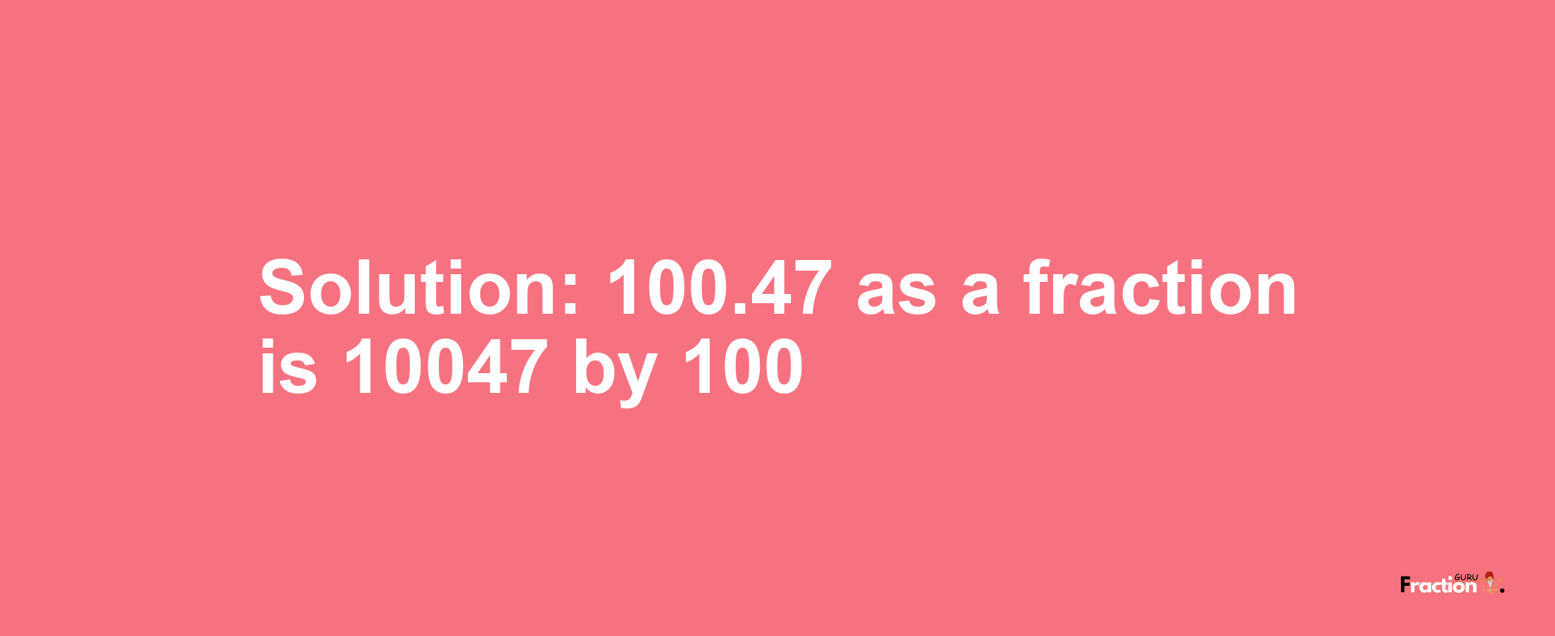Solution:100.47 as a fraction is 10047/100